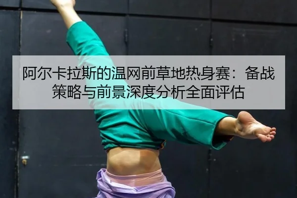 a-er-ka-la-si-de-wen-wang-qian-cao-di-re-shen-sai-bei-zhan-ce-lve-yu-qian-jing-shen-du-fen-xi-quan-mian-ping-gu-2-473.jpg